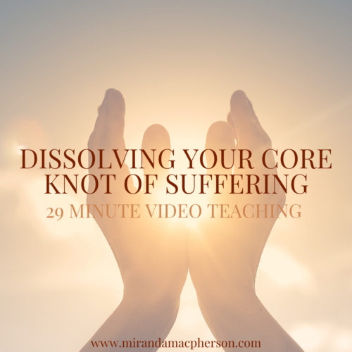 DISSOLVING YOUR CORE KNOT OF SUFFERING a video teaching by Miranda Macpherson